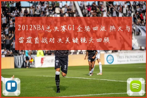2012NBA总决赛G1全场回放 热火与雷霆首战对决关键镜头回顾