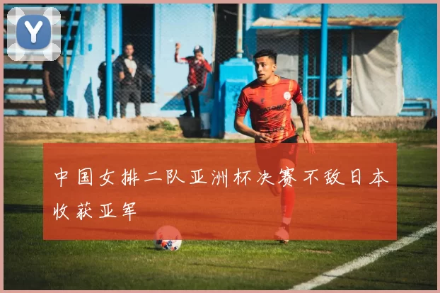 中国女排二队亚洲杯决赛不敌日本收获亚军