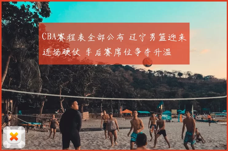CBA赛程表全部公布 辽宁男篮迎来连场硬仗 季后赛席位争夺升温