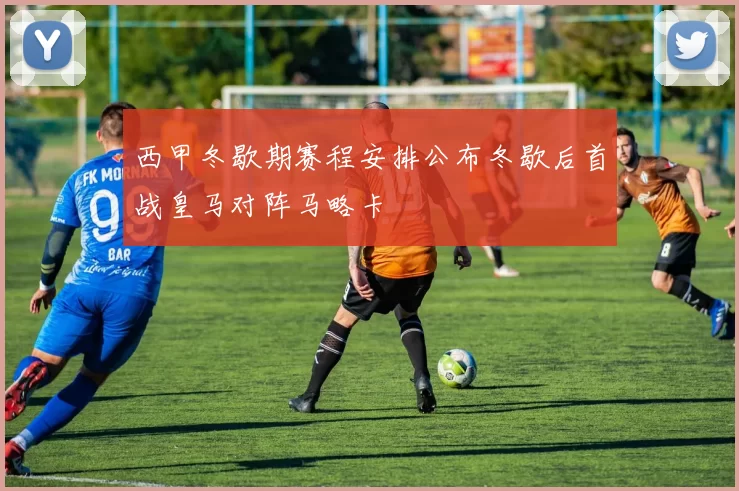 西甲冬歇期赛程安排公布冬歇后首战皇马对阵马略卡