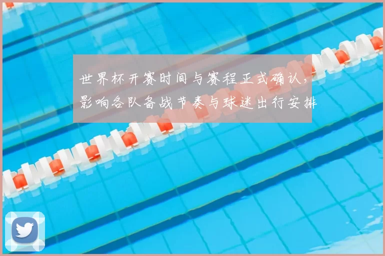 世界杯开赛时间与赛程正式确认，影响各队备战节奏与球迷出行安排