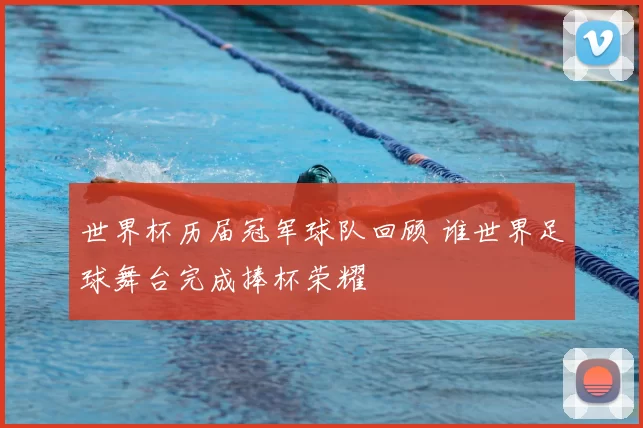 世界杯历届冠军球队回顾 谁世界足球舞台完成捧杯荣耀