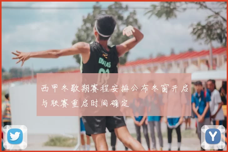西甲冬歇期赛程安排公布冬窗开启与联赛重启时间确定