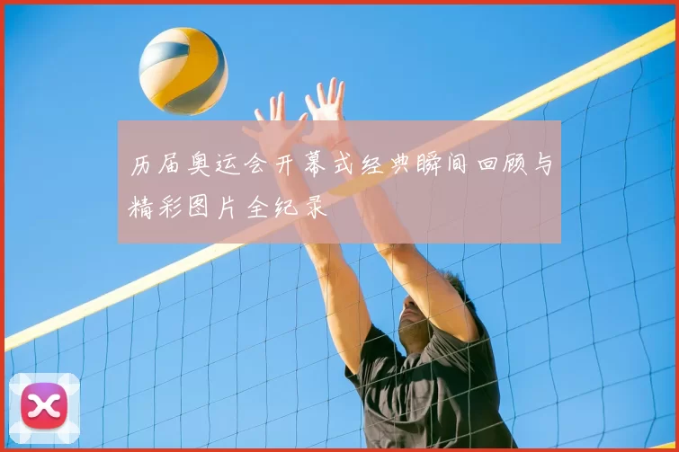 历届奥运会开幕式经典瞬间回顾与精彩图片全纪录