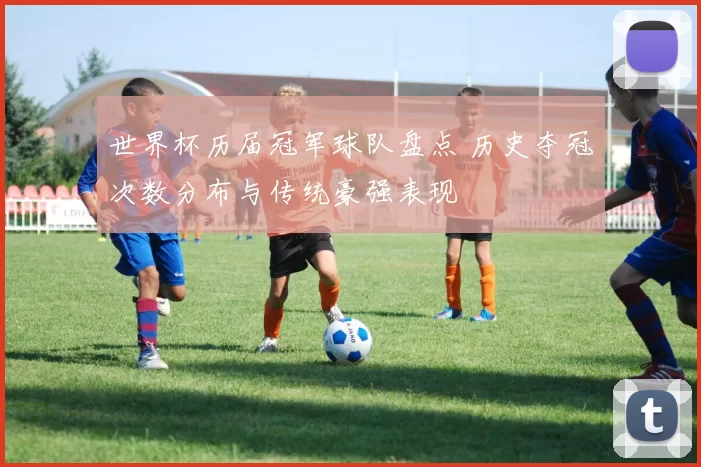 世界杯历届冠军球队盘点 历史夺冠次数分布与传统豪强表现