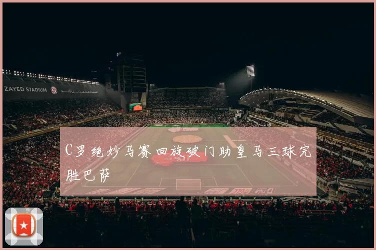 C罗绝妙马赛回旋破门助皇马三球完胜巴萨