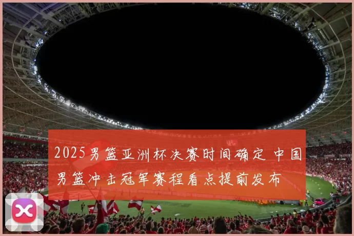 2025男篮亚洲杯决赛时间确定 中国男篮冲击冠军赛程看点提前发布