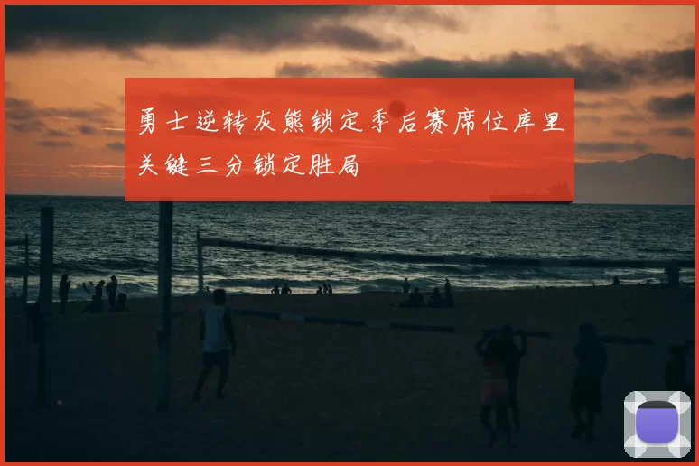 勇士逆转灰熊锁定季后赛席位库里关键三分锁定胜局