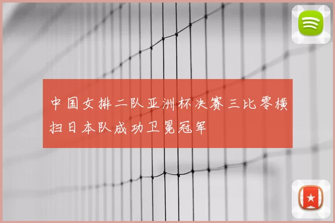 中国女排二队亚洲杯决赛三比零横扫日本队成功卫冕冠军