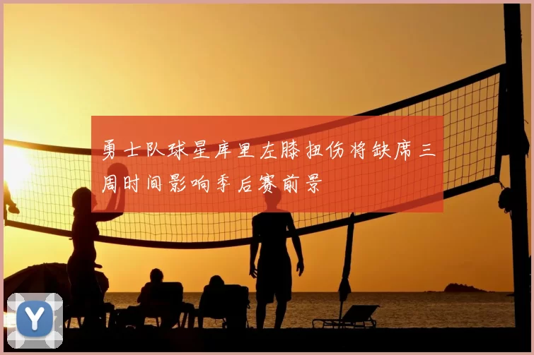 勇士队球星库里左膝扭伤将缺席三周时间影响季后赛前景