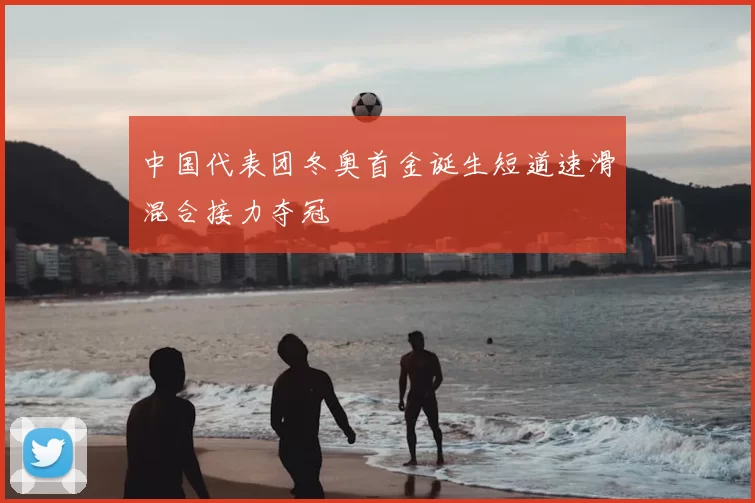 中国代表团冬奥首金诞生短道速滑混合接力夺冠