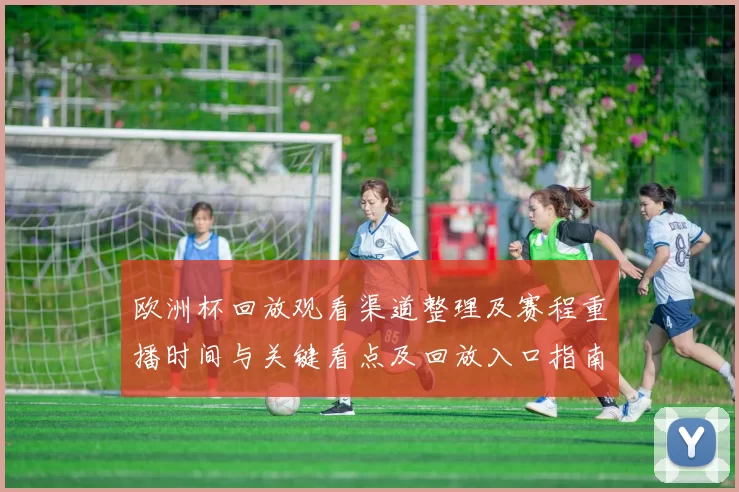 欧洲杯回放观看渠道整理及赛程重播时间与关键看点及回放入口指南