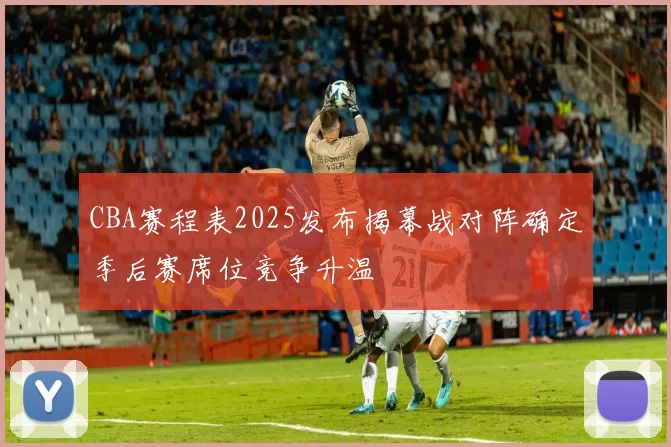 CBA赛程表2025发布揭幕战对阵确定季后赛席位竞争升温