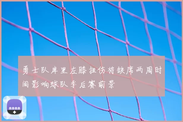 勇士队库里左膝扭伤将缺席两周时间影响球队季后赛前景