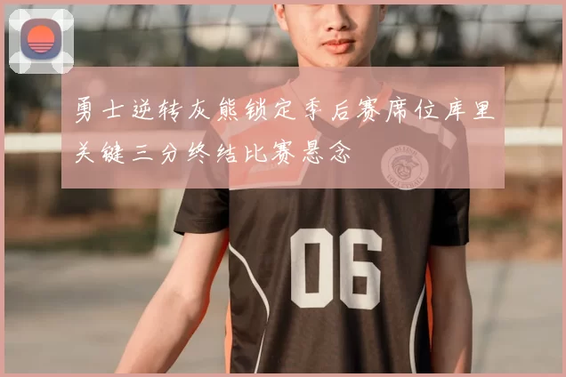 勇士逆转灰熊锁定季后赛席位库里关键三分终结比赛悬念