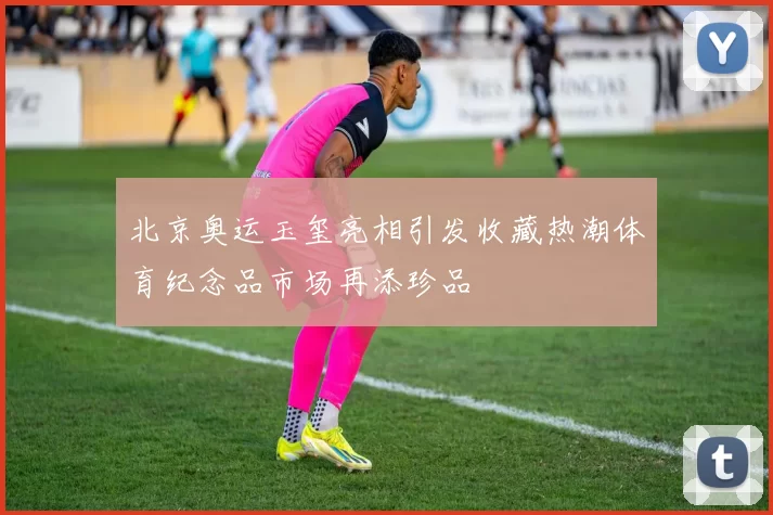 北京奥运玉玺亮相引发收藏热潮体育纪念品市场再添珍品