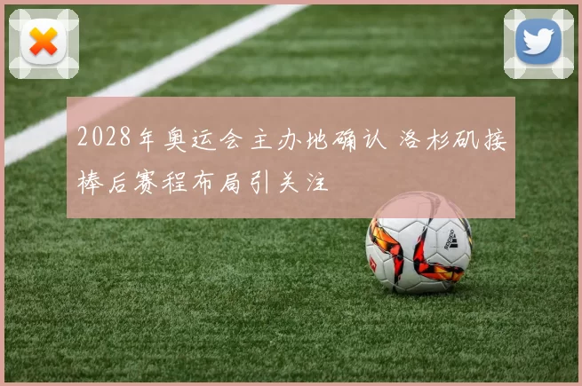 2028年奥运会主办地确认 洛杉矶接棒后赛程布局引关注