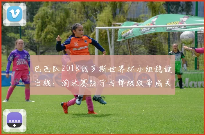 巴西队2018俄罗斯世界杯小组稳健出线，淘汰赛防守与锋线效率成关键