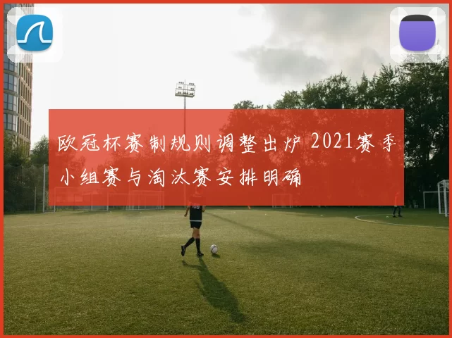 欧冠杯赛制规则调整出炉 2021赛季小组赛与淘汰赛安排明确