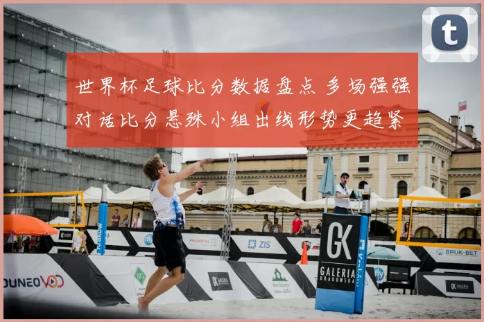 世界杯足球比分数据盘点 多场强强对话比分悬殊小组出线形势更趋紧张