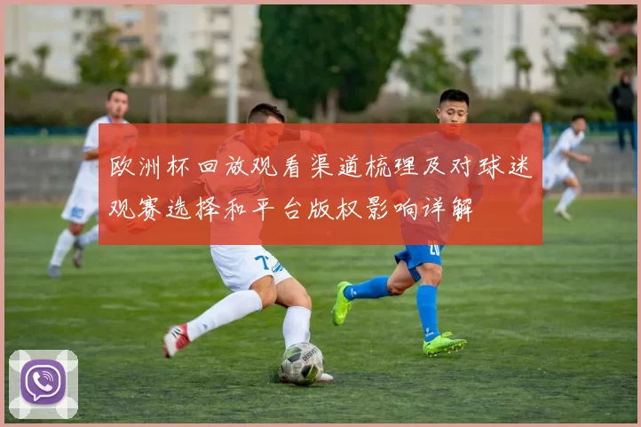 欧洲杯回放观看渠道梳理及对球迷观赛选择和平台版权影响详解