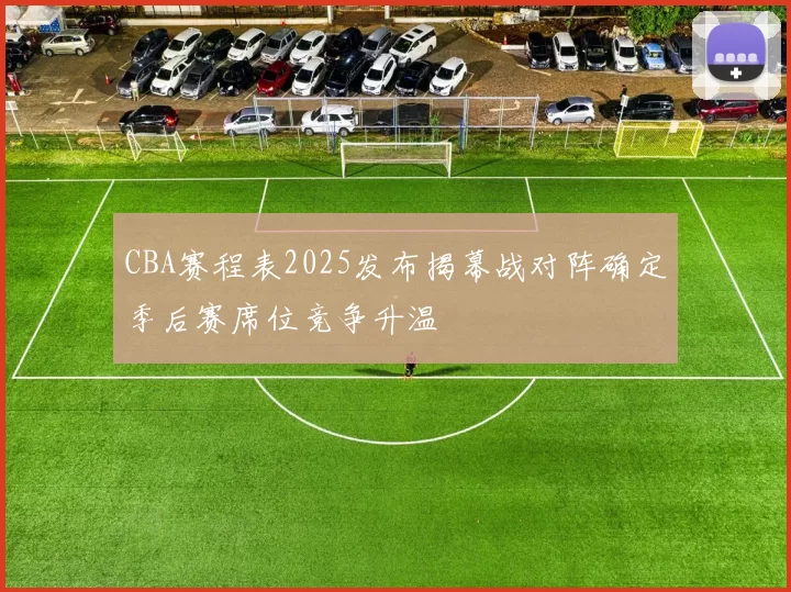 CBA赛程表2025发布揭幕战对阵确定季后赛席位竞争升温
