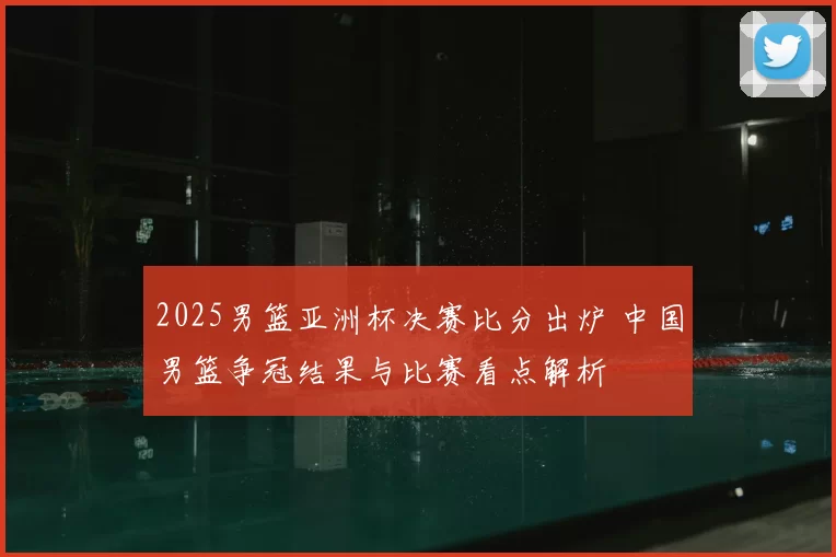 2025男篮亚洲杯决赛比分出炉 中国男篮争冠结果与比赛看点解析