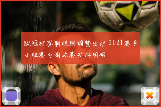 欧冠杯赛制规则调整出炉 2021赛季小组赛与淘汰赛安排明确