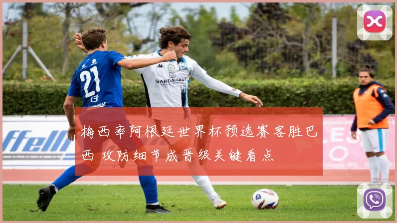 梅西率阿根廷世界杯预选赛客胜巴西 攻防细节成晋级关键看点