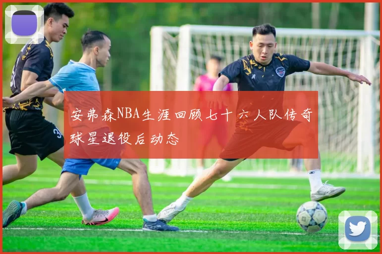 安弗森NBA生涯回顾七十六人队传奇球星退役后动态