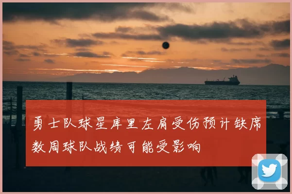勇士队球星库里左肩受伤预计缺席数周球队战绩可能受影响