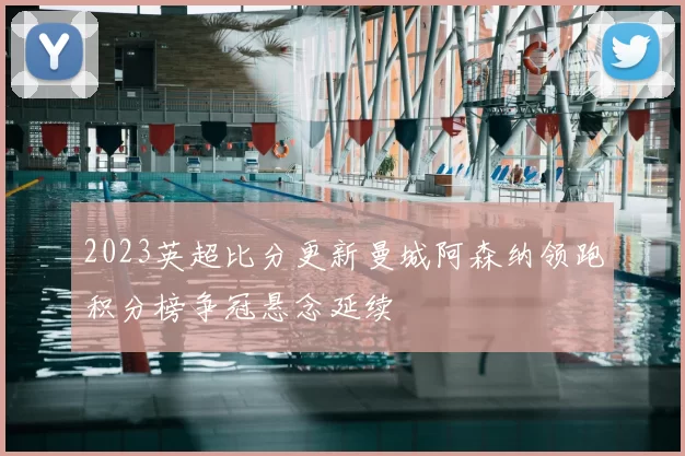 2023英超比分更新曼城阿森纳领跑积分榜争冠悬念延续