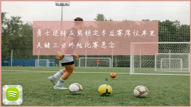 勇士逆转灰熊锁定季后赛席位库里关键三分终结比赛悬念