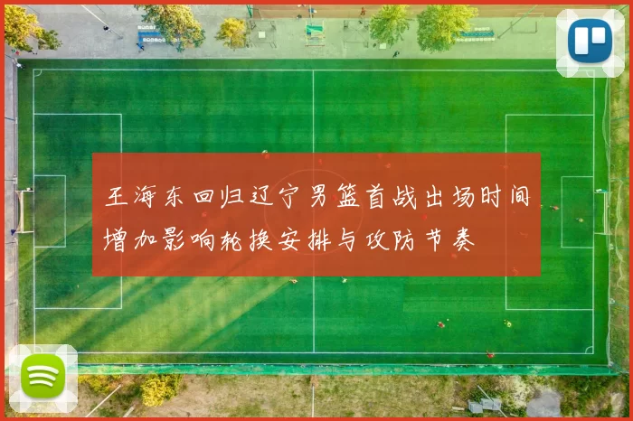 王海东回归辽宁男篮首战出场时间增加影响轮换安排与攻防节奏
