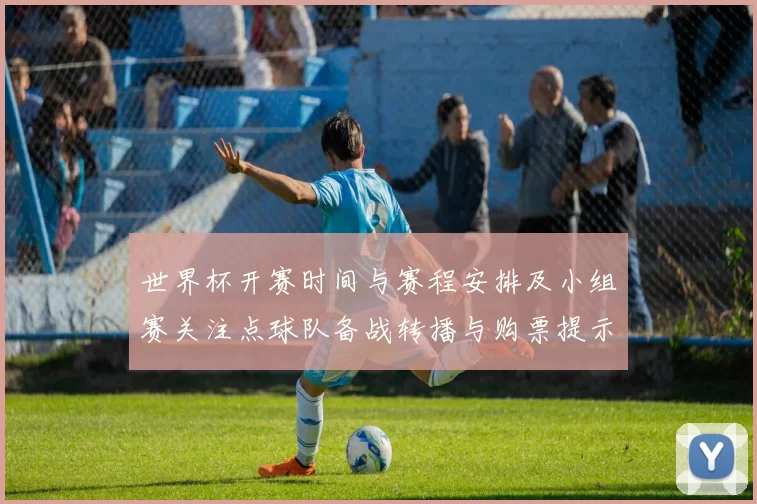 世界杯开赛时间与赛程安排及小组赛关注点球队备战转播与购票提示