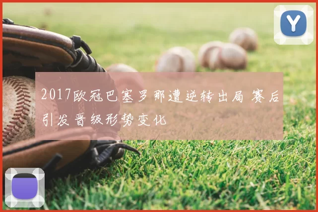 2017欧冠巴塞罗那遭逆转出局 赛后引发晋级形势变化