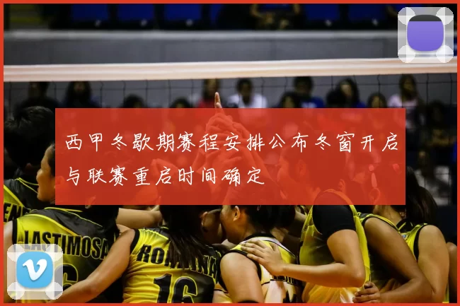 西甲冬歇期赛程安排公布冬窗开启与联赛重启时间确定