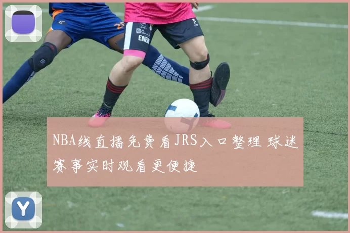 NBA线直播免费看JRS入口整理 球迷赛事实时观看更便捷