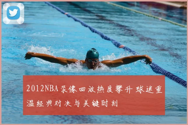 2012NBA录像回放热度攀升 球迷重温经典对决与关键时刻