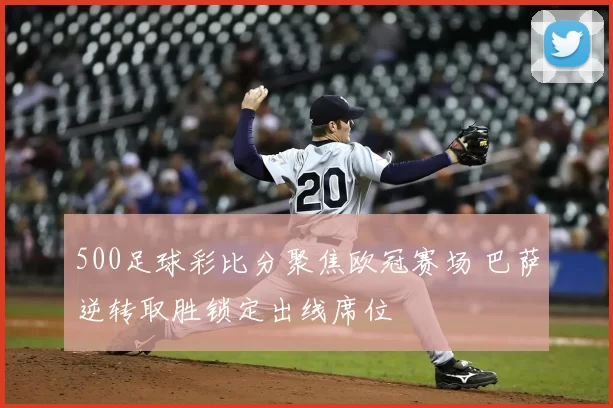 500足球彩比分聚焦欧冠赛场 巴萨逆转取胜锁定出线席位