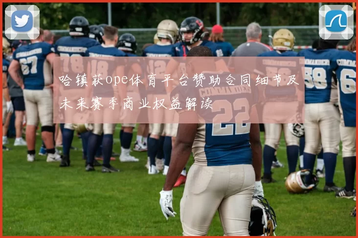 哈镇获ope体育平台赞助合同细节及未来赛季商业权益解读