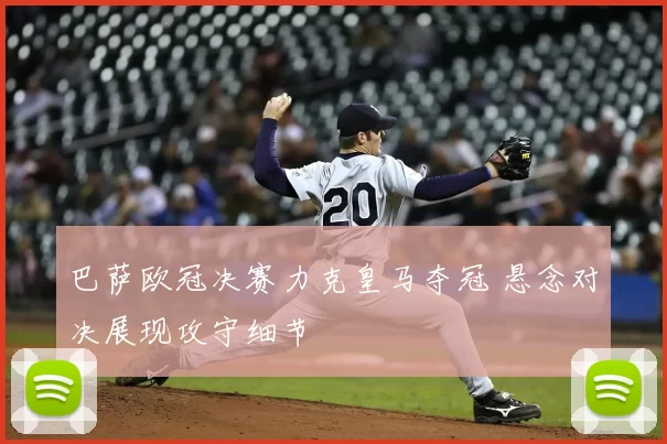 巴萨欧冠决赛力克皇马夺冠 悬念对决展现攻守细节