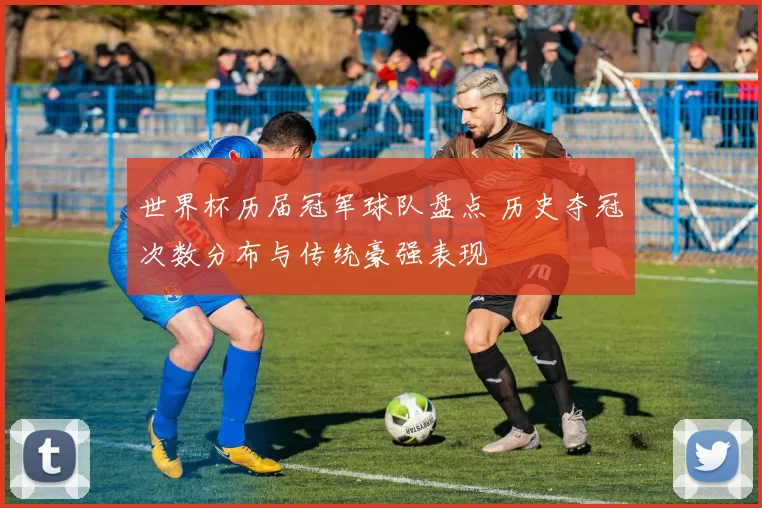 世界杯历届冠军球队盘点 历史夺冠次数分布与传统豪强表现