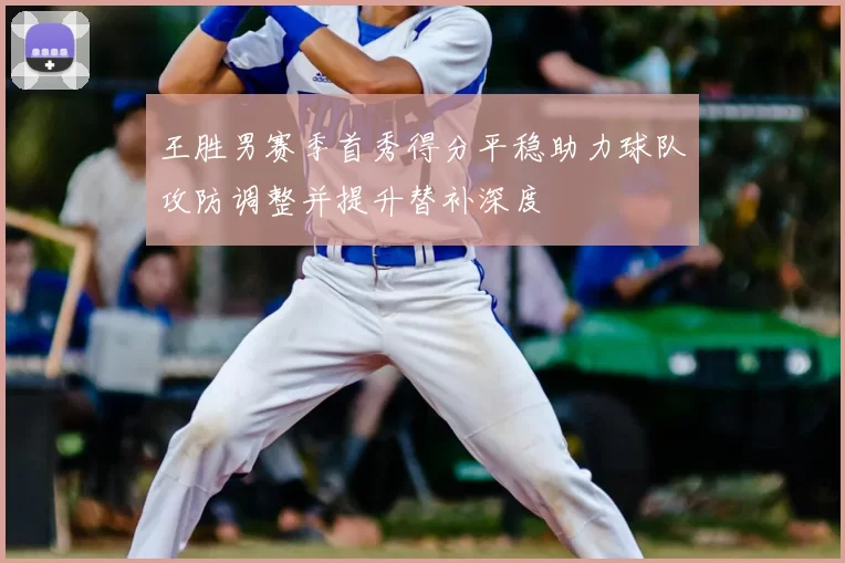 王胜男赛季首秀得分平稳助力球队攻防调整并提升替补深度