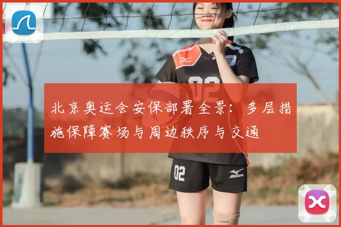 北京奥运会安保部署全景：多层措施保障赛场与周边秩序与交通