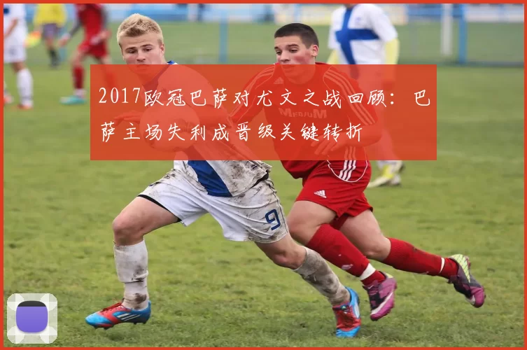 2017欧冠巴萨对尤文之战回顾：巴萨主场失利成晋级关键转折
