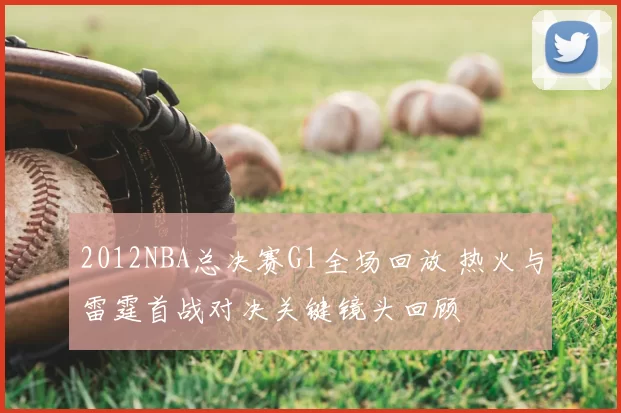 2012NBA总决赛G1全场回放 热火与雷霆首战对决关键镜头回顾